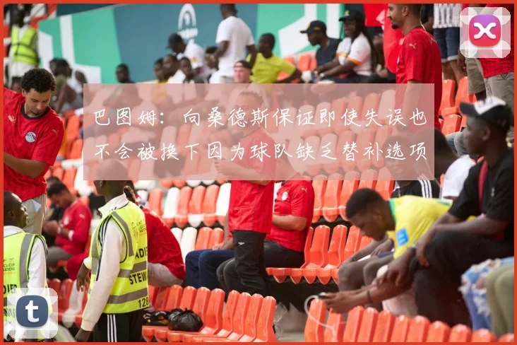 巴图姆：向桑德斯保证即使失误也不会被换下因为球队缺乏替补选项